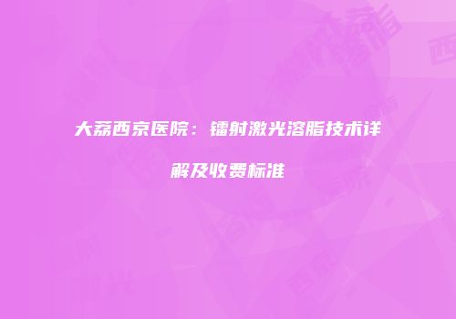 大荔西京医院：镭射激光溶脂技术详解及收费标准