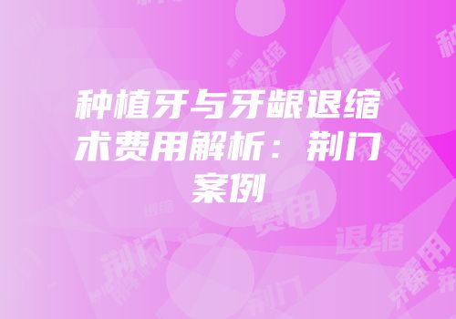 种植牙与牙龈退缩术费用解析：荆门案例