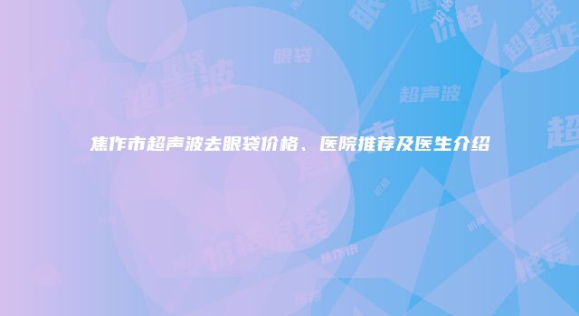 焦作市超声波去眼袋价格、医院推荐及医生介绍