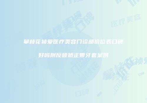 攀枝花祯爱医疗美容门诊部价位表口碑好吗附反颌矫正带牙套案例