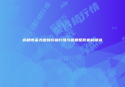 成都市采光嫩肤价格行情与优质整形机构推荐