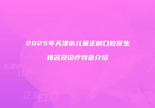 2025年天津市儿童正畸口腔医生排名及诊疗特色介绍