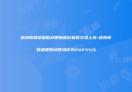 杭州市臀部吸脂减肥新版价格表火热上线-杭州市臀部吸脂减肥均价为20255元