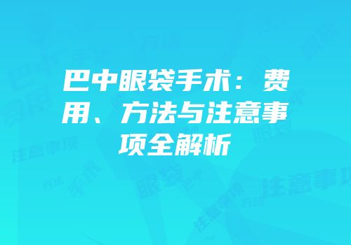 巴中眼袋手术：费用、方法与注意事项全解析