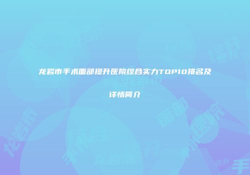 龙岩市手术面部提升医院综合实力TOP10排名及详情简介