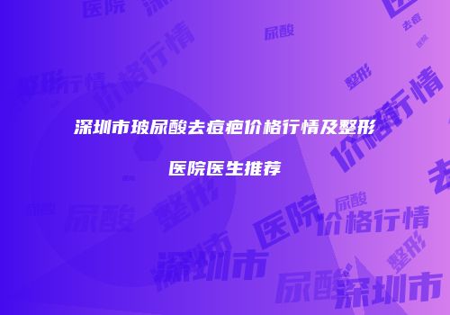 深圳市玻尿酸去痘疤价格行情及整形医院医生推荐