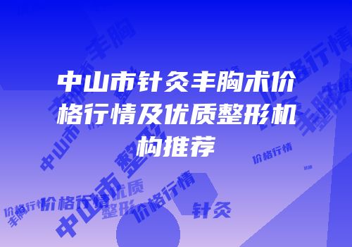 中山市针灸丰胸术价格行情及优质整形机构推荐
