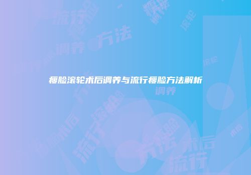 瘦脸滚轮术后调养与流行瘦脸方法解析