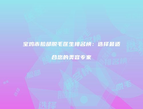 宝鸡市脸部脱毛医生排名榜：选择最适合您的美容专家