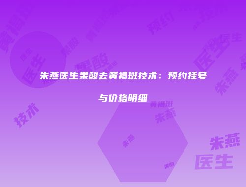 朱燕医生果酸去黄褐斑技术：预约挂号与价格明细