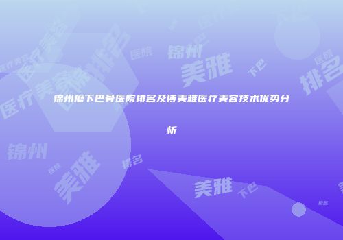锦州磨下巴骨医院排名及博美雅医疗美容技术优势分析