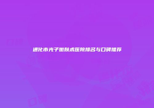 通化市光子嫩肤术医院排名与口碑推荐