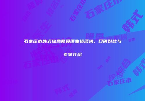 石家庄市韩式综合隆鼻医生排名榜：口碑对比与专家介绍
