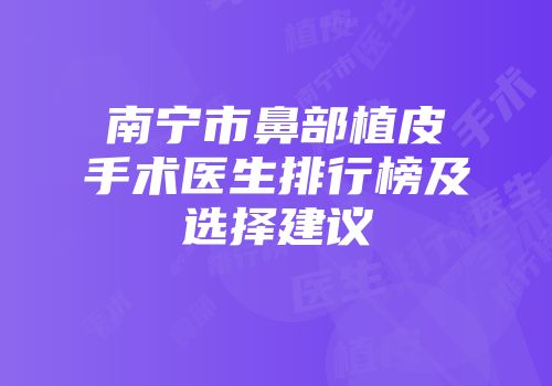 南宁市鼻部植皮手术医生排行榜及选择建议