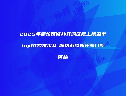 2025年廊坊市修补牙洞医院上榜名单top10技术出众-廊坊市修补牙洞口腔医院