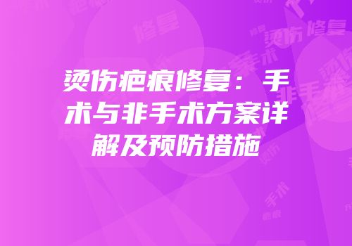 烫伤疤痕修复：手术与非手术方案详解及预防措施