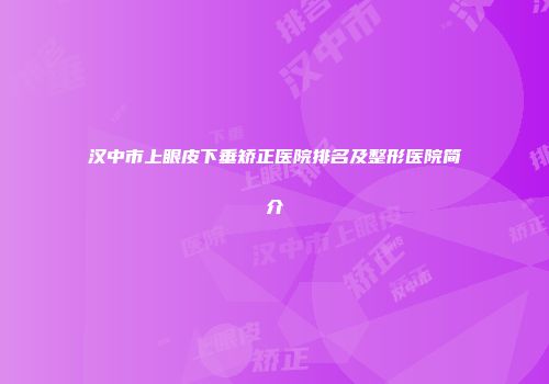 汉中市上眼皮下垂矫正医院排名及整形医院简介
