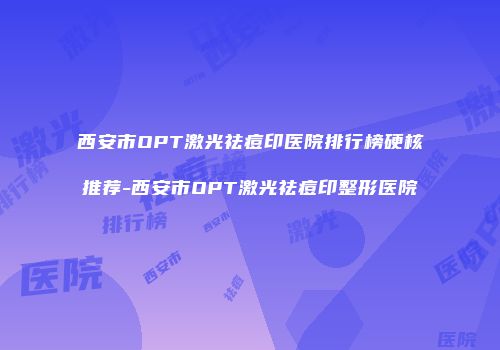 西安市OPT激光祛痘印医院排行榜硬核推荐-西安市OPT激光祛痘印整形医院