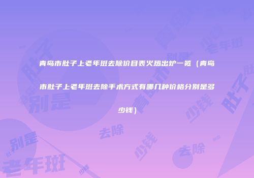 青岛市肚子上老年斑去除价目表火热出炉一览（青岛市肚子上老年斑去除手术方式有哪几种价格分别是多少钱）