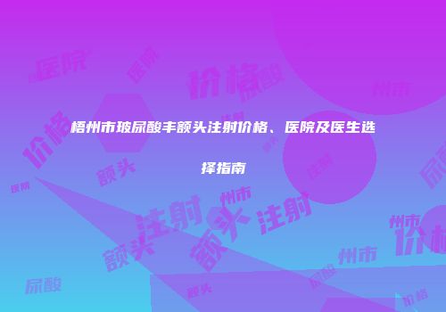 梧州市玻尿酸丰额头注射价格、医院及医生选择指南
