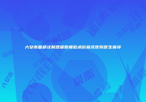 六安市面部注射器吸脂瘦脸术价格及医院医生推荐