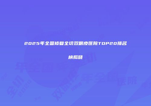 2025年全国修复全切双眼皮医院TOP20排名榜揭晓