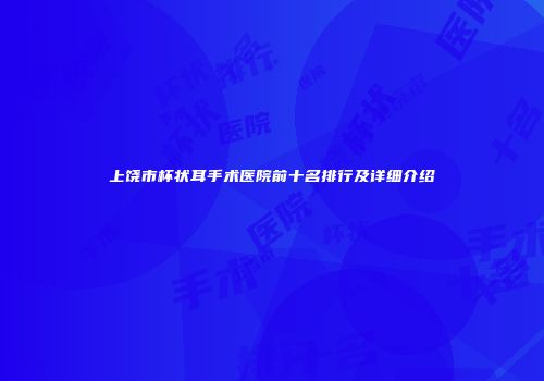 上饶市杯状耳手术医院前十名排行及详细介绍