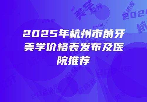 2025年杭州市前牙美学价格表发布及医院推荐