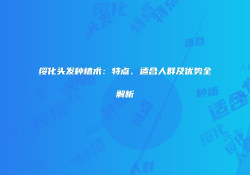 绥化头发种植术：特点、适合人群及优势全解析