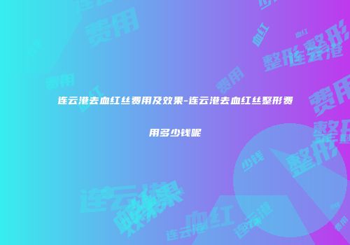 连云港去血红丝费用及效果-连云港去血红丝整形费用多少钱呢