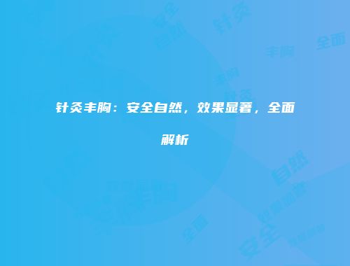 针灸丰胸：安全自然，效果显著，全面解析