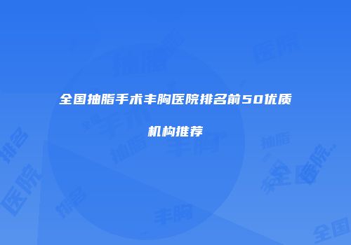 全国抽脂手术丰胸医院排名前50优质机构推荐