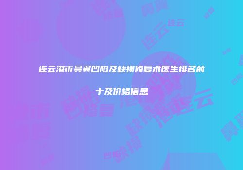 连云港市鼻翼凹陷及缺损修复术医生排名前十及价格信息