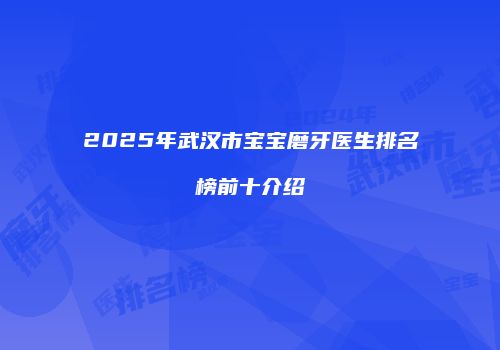 2025年武汉市宝宝磨牙医生排名榜前十介绍