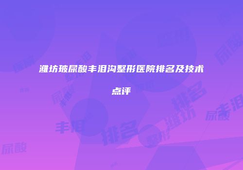 潍坊玻尿酸丰泪沟整形医院排名及技术点评