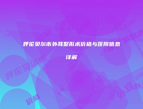 呼伦贝尔市外耳整形术价格与医院信息详解
