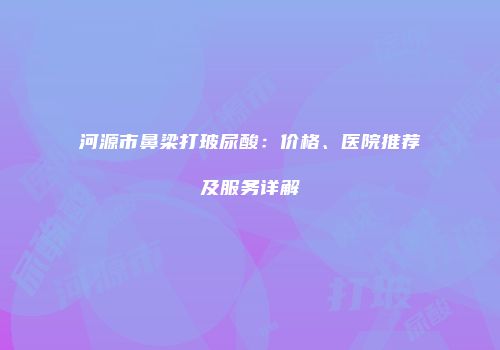 河源市鼻梁打玻尿酸：价格、医院推荐及服务详解
