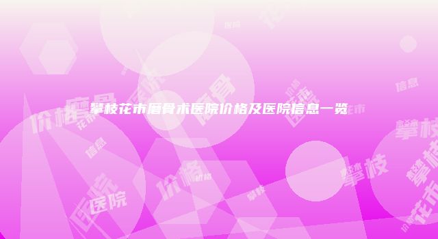攀枝花市磨骨术医院价格及医院信息一览