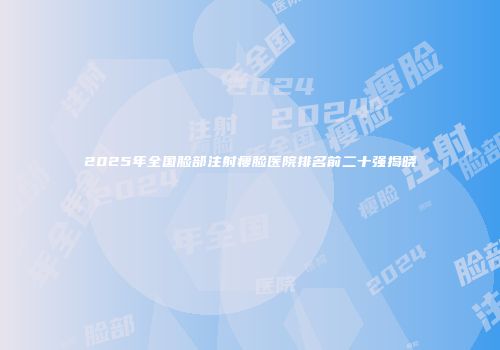 2025年全国脸部注射瘦脸医院排名前二十强揭晓