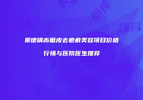 景德镇市磨皮去疤痕美容项目价格行情与医院医生推荐