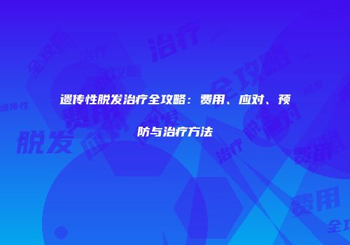 遗传性脱发治疗全攻略：费用、应对、预防与治疗方法
