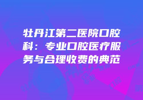 牡丹江第二医院口腔科：专业口腔医疗服务与合理收费的典范