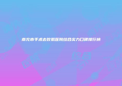 南充市手术去咬肌医院综合实力口碑排行榜
