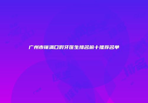 广州市镶满口假牙医生排名前十推荐名单