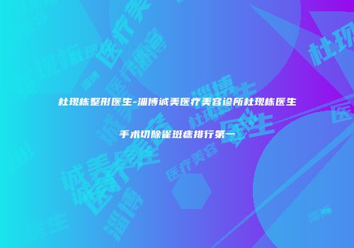 杜现栋整形医生-淄博诚美医疗美容诊所杜现栋医生手术切除雀斑痣排行第一