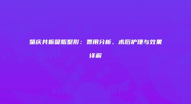 肇庆共振吸脂整形：费用分析、术后护理与效果详解