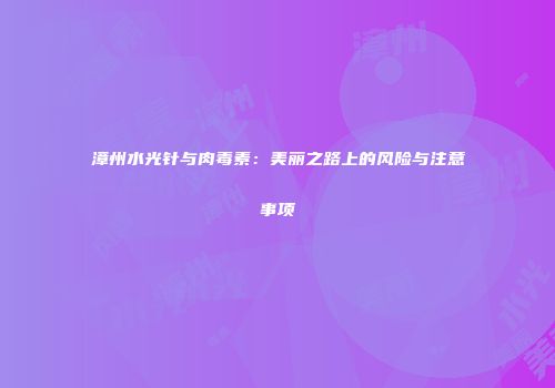 漳州水光针与肉毒素：美丽之路上的风险与注意事项