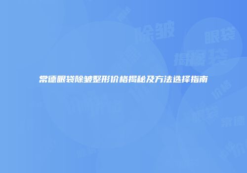 常德眼袋除皱整形价格揭秘及方法选择指南