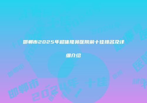 邯郸市2025年超体隆鼻医院前十佳排名及详细介绍