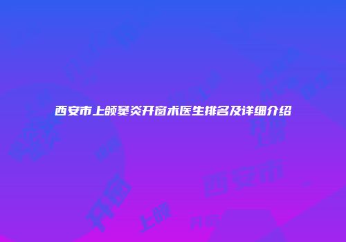 西安市上颌窦炎开窗术医生排名及详细介绍